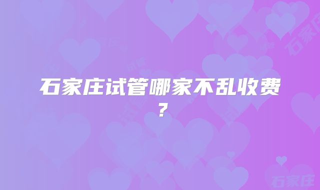 石家庄试管哪家不乱收费？