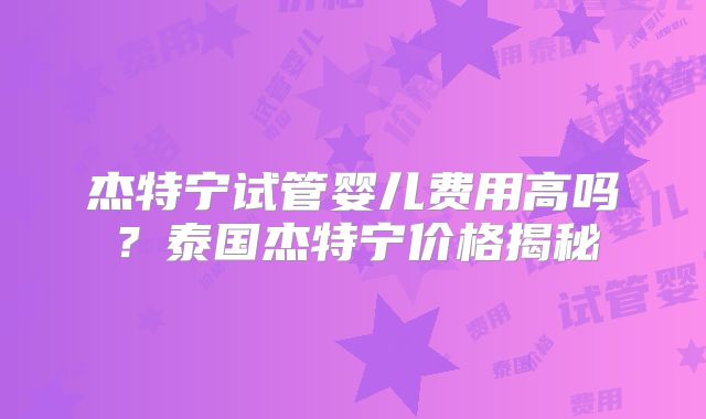 杰特宁试管婴儿费用高吗？泰国杰特宁价格揭秘