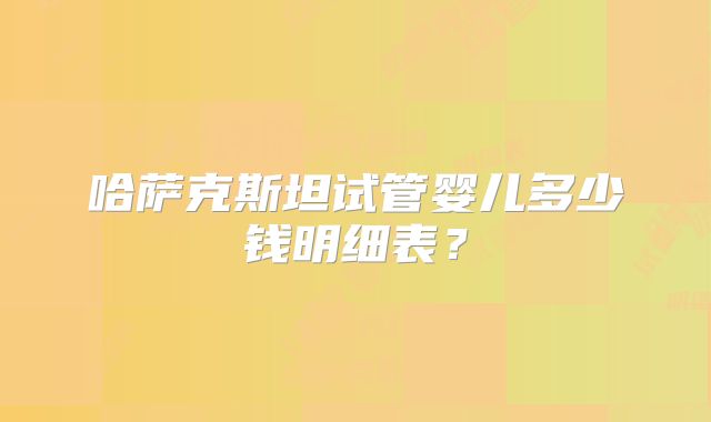哈萨克斯坦试管婴儿多少钱明细表?