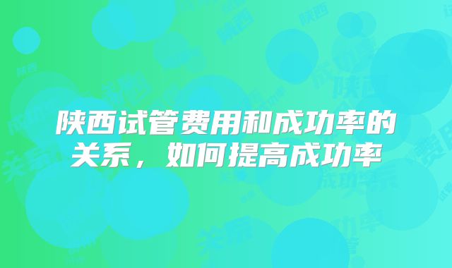 陕西试管费用和成功率的关系,如何提高成功率