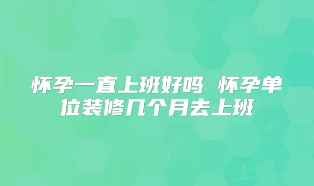 怀孕一直上班好吗 怀孕单位装修几个月去上班