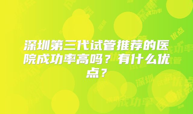 深圳第三代试管推荐的医院成功率高吗？有什么优点？