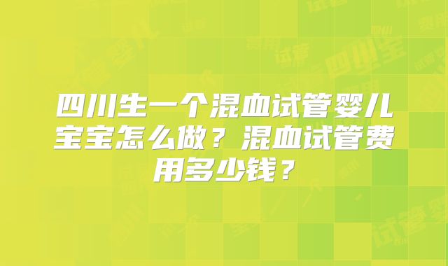 四川生一个混血试管婴儿宝宝怎么做?混血试管费用多少钱?