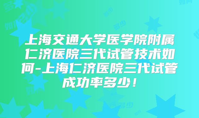 上海交通大学医学院附属仁济医院三代试管技术如何-上海仁济医院三代试管成功率多少!