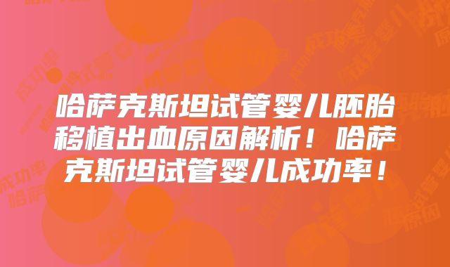 哈萨克斯坦试管婴儿胚胎移植出血原因解析!哈萨克斯坦试管婴儿成功率!