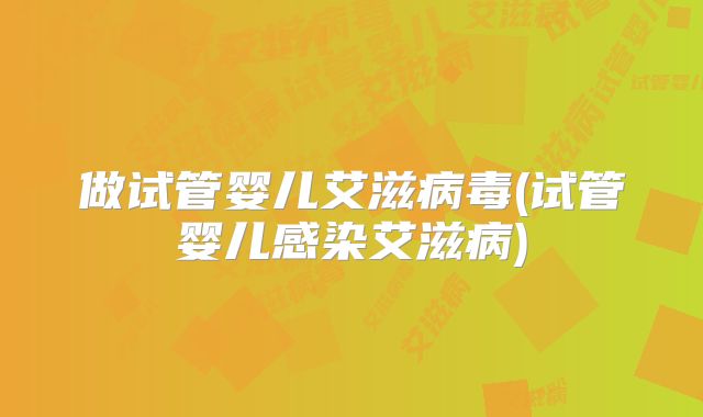 做试管婴儿艾滋病毒(试管婴儿感染艾滋病)