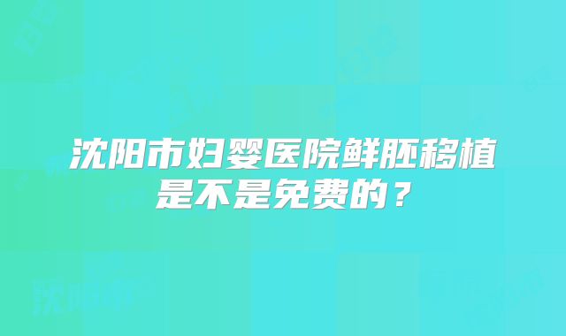 沈阳市妇婴医院鲜胚移植是不是免费的?