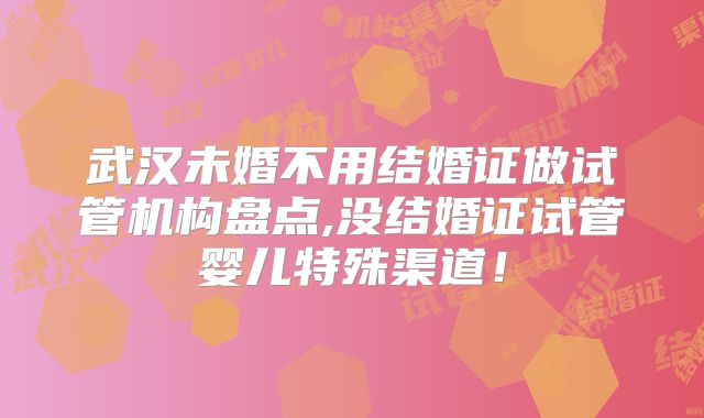 武汉未婚不用结婚证做试管机构盘点,没结婚证试管婴儿特殊渠道!