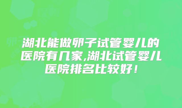 湖北能做卵子试管婴儿的医院有几家,湖北试管婴儿医院排名比较好！