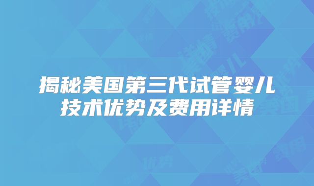 揭秘美国第三代试管婴儿技术优势及费用详情