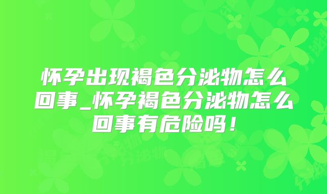怀孕出现褐色分泌物怎么回事_怀孕褐色分泌物怎么回事有危险吗!