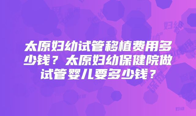 太原妇幼试管移植费用多少钱？太原妇幼保健院做试管婴儿要多少钱？