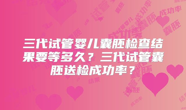 三代试管婴儿囊胚检查结果要等多久?三代试管囊胚送检成功率?