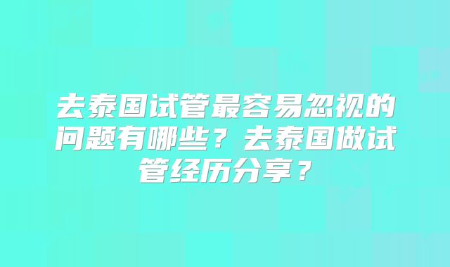 去泰国试管最容易忽视的问题有哪些？去泰国做试管经历分享？