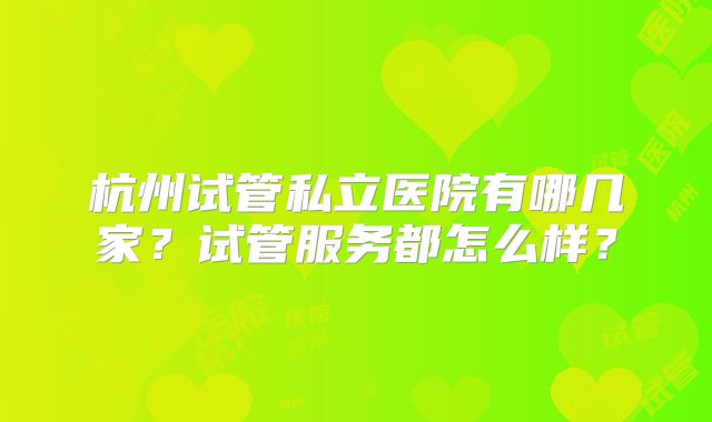 杭州试管私立医院有哪几家？试管服务都怎么样？