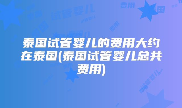 泰国试管婴儿的费用大约在泰国(泰国试管婴儿总共费用)