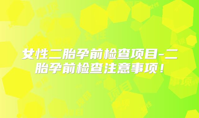 女性二胎孕前检查项目-二胎孕前检查注意事项!