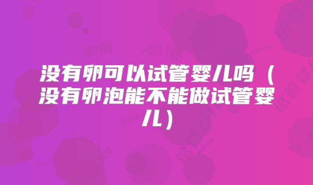 没有卵可以试管婴儿吗（没有卵泡能不能做试管婴儿）