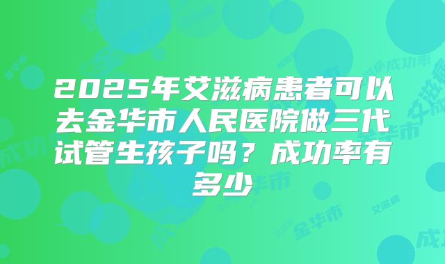 2025年艾滋病患者可以去金华市人民医院做三代试管生孩子吗?成功率有多少