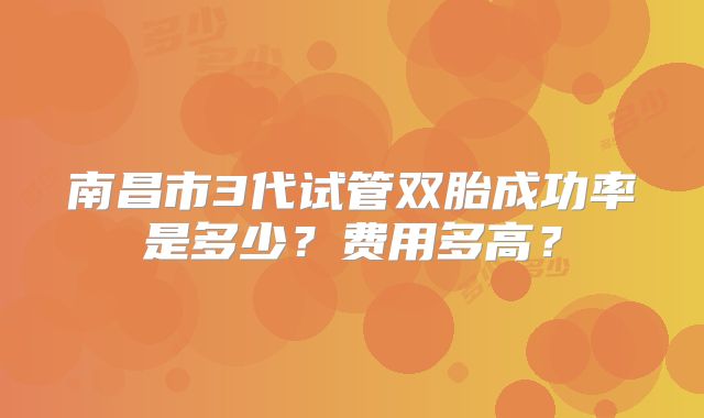 南昌市3代试管双胎成功率是多少？费用多高？
