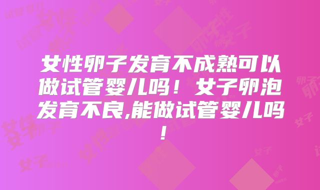 女性卵子发育不成熟可以做试管婴儿吗！女子卵泡发育不良,能做试管婴儿吗！