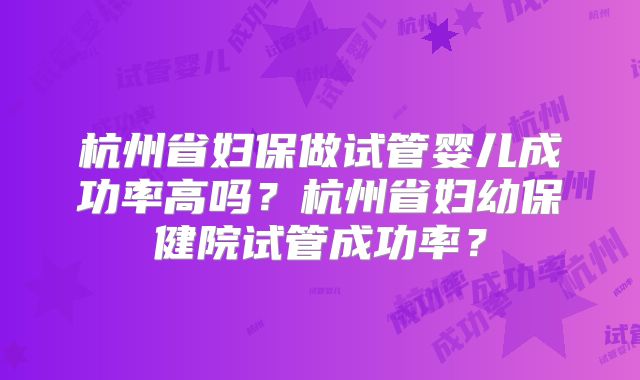 杭州省妇保做试管婴儿成功率高吗?杭州省妇幼保健院试管成功率?