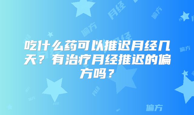 吃什么药可以推迟月经几天?有治疗月经推迟的偏方吗?