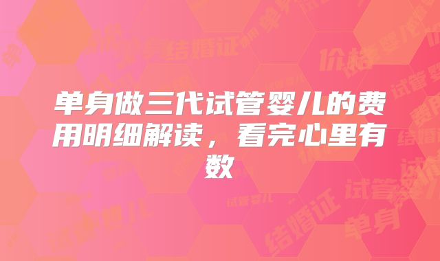 单身做三代试管婴儿的费用明细解读，看完心里有数