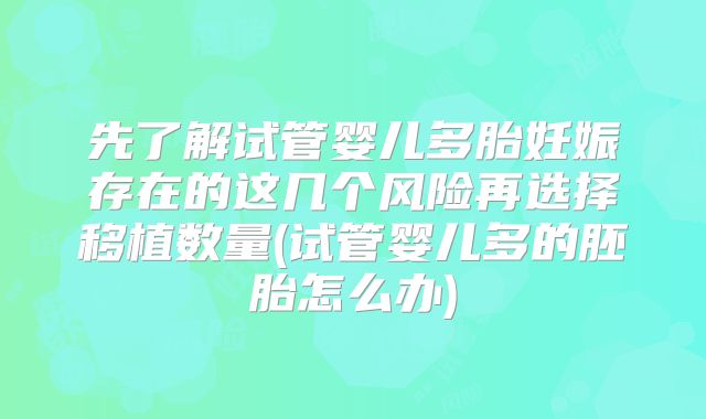 先了解试管婴儿多胎妊娠存在的这几个风险再选择移植数量(试管婴儿多的胚胎怎么办)