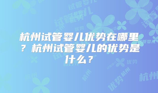 杭州试管婴儿优势在哪里？杭州试管婴儿的优势是什么？