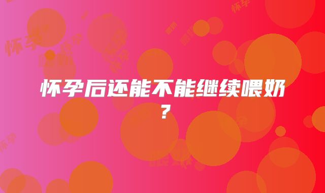 怀孕后还能不能继续喂奶?