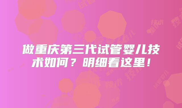 做重庆第三代试管婴儿技术如何?明细看这里!