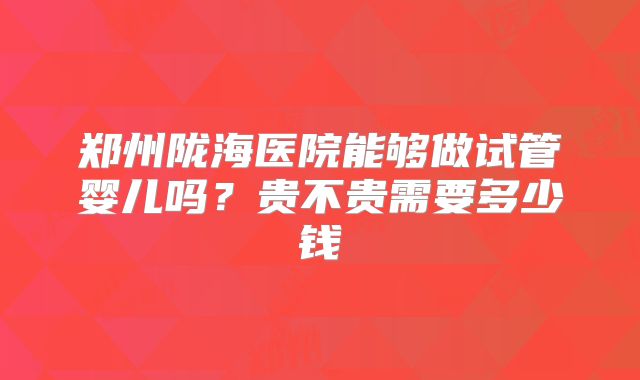 郑州陇海医院能够做试管婴儿吗?贵不贵需要多少钱