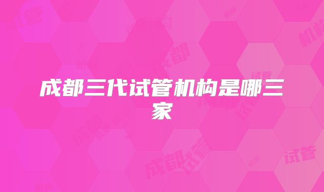 成都三代试管机构是哪三家