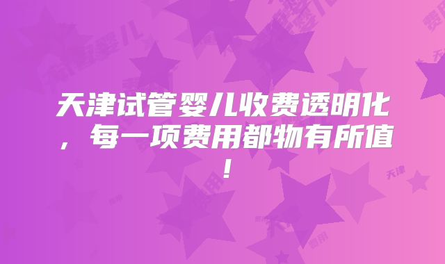 天津试管婴儿收费透明化,每一项费用都物有所值!