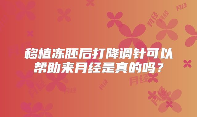 移植冻胚后打降调针可以帮助来月经是真的吗?