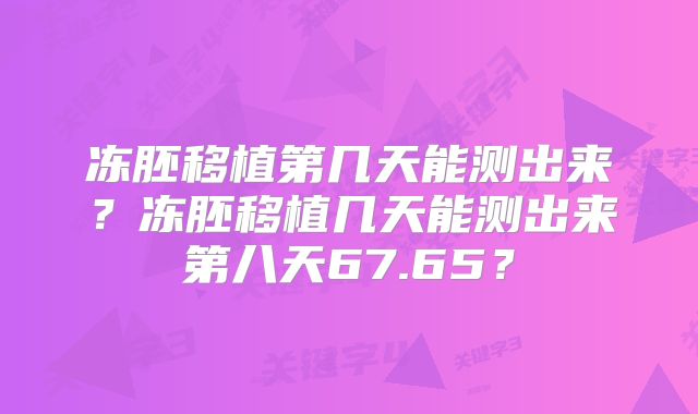 冻胚移植第几天能测出来？冻胚移植几天能测出来第八天67.65？