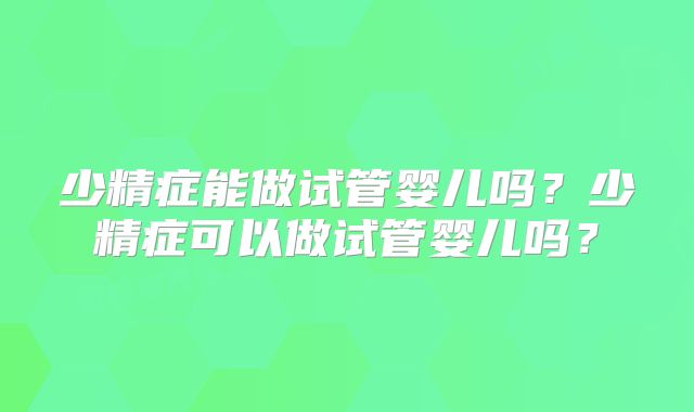 少精症能做试管婴儿吗？少精症可以做试管婴儿吗？
