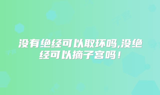 没有绝经可以取环吗,没绝经可以摘子宫吗！
