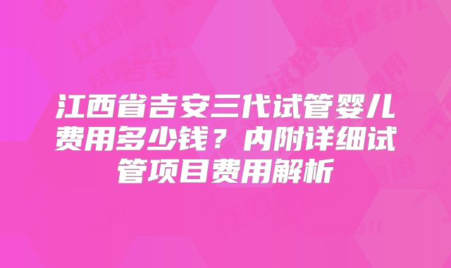 江西省吉安三代试管婴儿费用多少钱？内附详细试管项目费用解析