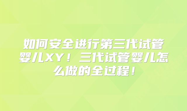 如何安全进行第三代试管婴儿XY!三代试管婴儿怎么做的全过程!