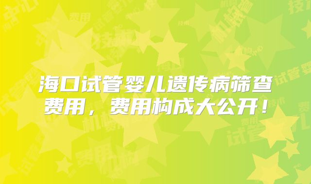海口试管婴儿遗传病筛查费用，费用构成大公开！