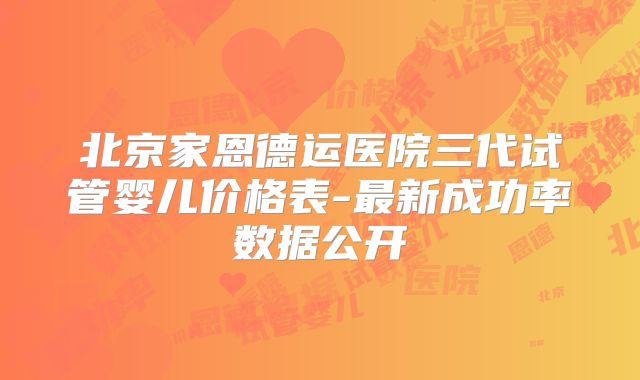 北京家恩德运医院三代试管婴儿价格表-最新成功率数据公开