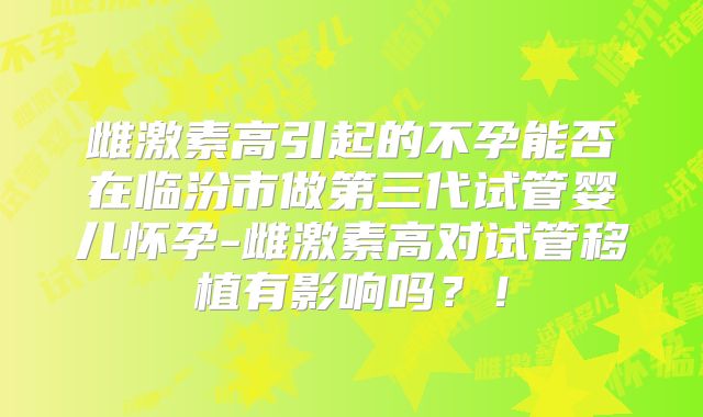 雌激素高引起的不孕能否在临汾市做第三代试管婴儿怀孕-雌激素高对试管移植有影响吗?!