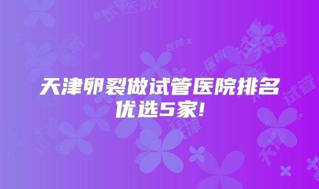 天津卵裂做试管医院排名优选5家!