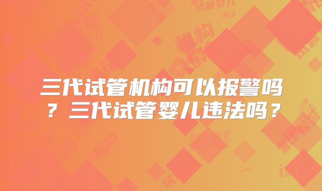 三代试管机构可以报警吗？三代试管婴儿违法吗？