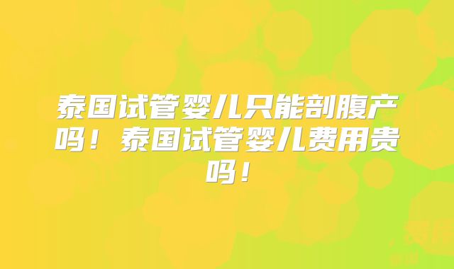 泰国试管婴儿只能剖腹产吗！泰国试管婴儿费用贵吗！
