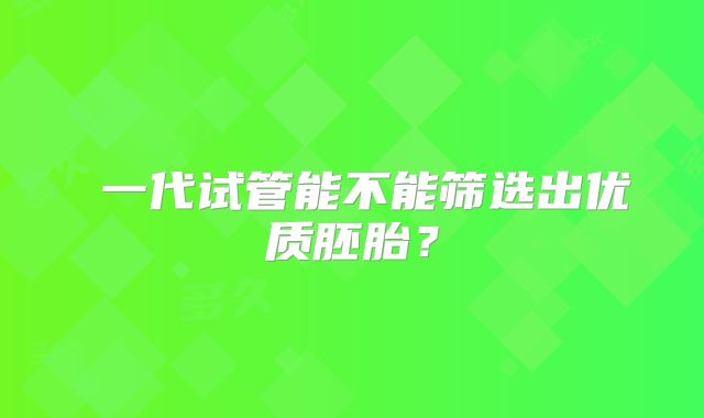 一代试管能不能筛选出优质胚胎?