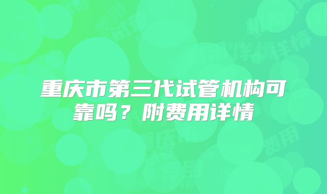 重庆市第三代试管机构可靠吗？附费用详情