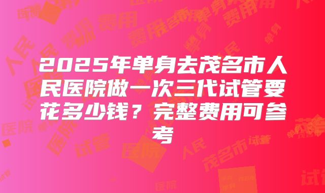 2025年单身去茂名市人民医院做一次三代试管要花多少钱？完整费用可参考